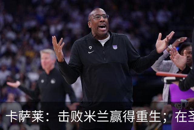 卡萨莱：击败米兰赢得重生；在圣西罗赢球太特别