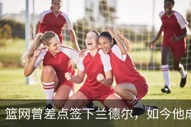 篮网曾差点签下兰德尔，如今他成球队新核心